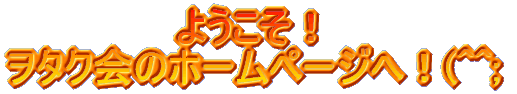 ようこそ!ヲタク会のホームページへ!(^^;